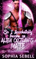 So I Accidentally became an Alien Outlaw's Mate by Sophia Sebell