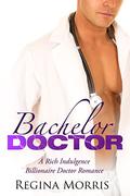 Bachelor Doctor: A Rich Indulgence Billionaire Doctor Romance by Regina Morris