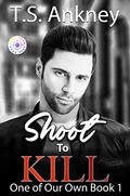 Shoot to Kill (One of Our Own #1) by T.S. Ankney