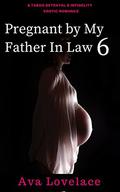 Pregnant by My Father in Law 6: A Taboo Betrayal & Infidelity Erotic Romance by Ava L. Lovelace