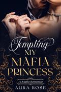 Tempting My Mafia Princess: by Aura Rose