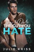 How to Date the Guy You Hate by Julie Kriss