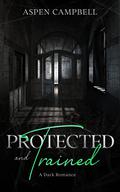 Protected and Trained: A Dark Romance (Trained #3) by Aspen Campbell