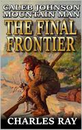 Caleb Johnson: Mountain Man: The Final Frontier: A Frontier Western Adventure (A Mountain Life Western Adventure #32) by Charles Ray