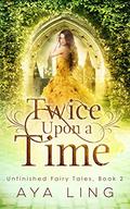 Twice Upon A Time (Unfinished Fairy Tales #2) by Aya Ling