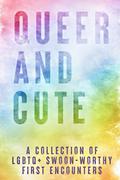 Queer and Cute: A Collection of LGBTQ+ Swoon-Worthy First Encounters by Alexis C. Maness