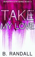 Take My Love (Berserkr Gym #3) by B. Randall