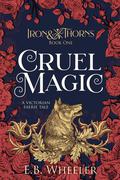 Cruel Magic: A Victorian Faerie Tale (Iron & Thorns #1) by E.B. Wheeler