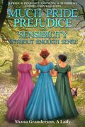 Much Pride, Prejudice, and Sensibility - Without Enough Sense: A Pride & Prejudice and Sense & Sensibility Combination Variation by Shana Granderson A Lady