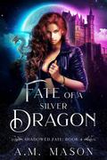 Fate of a Silver Dragon (Shadowed Fate #4) by A.M. Mason