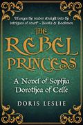 The Rebel Princess: A novel of Sophia Dorothea of Celle by Doris Leslie