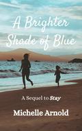A Brighter Shade of Blue: A Sequel to Stay by Michelle Arnold