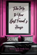 Take Me to Your Best Friend's House (Mmm, Daddy, Daddy #1) by Setta Jay