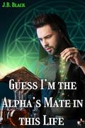 Guess I’m the Alpha’s Mate in This Life by J.B. Black