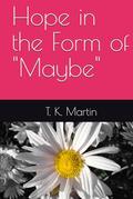 Hope in the Form of "Maybe" by T. K. Martin