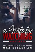 A Wife For Watching: Part Three by Max Sebastian