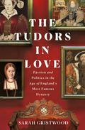 The Tudors in Love: Passion and Politics in the Age of England's Most Famous Dynasty by Sarah Gristwood