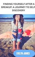 FINDING YOURSELF AFTER A BREAKUP: A JOURNEY TO SELF- DISCOVERY by Evelyn James