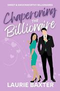 Chaperoning the Billionaire: A Sweet Romantic Comedy (Sweet & Swoonworthy Billionaires #2) by Laurie Baxter