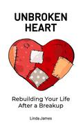 Unbroken Heart: Rebuilding Your Life After a Breakup by Linda James