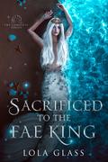 Sacrificed to the Fae King: The Complete Series by Lola Glass