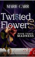 Twisted Flowers: Book Three: MADNESS: The Conclusion: Dark Romance / Reverse Harem - Madness Lurks where Secrets Lie (Twisted Flowers Series #4) by Marie Carr