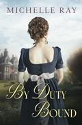 By Duty Bound: A Variation of Jane Austen's Pride and Prejudice by Michelle Ray