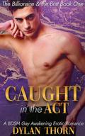 Caught in the Act: A BDSM Gay Awakening Erotic Romance (The Billionaire & The Brat #1) by Dylan Thorn