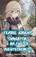Female Knight Simulator, I Am Full of Righteousness! (Light Novel #1) by xianxiaengine