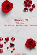 The History Of Valentine And How To Create An Ideal Valentine : Embracing Love: Celebrating Relationships And Spreading Joy On Special Occasions by Andrew Scott