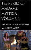 The Perils of Madame Mystica Volume 2: The Case of the Missing Heiress by Valereya James