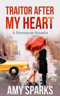 TRAITOR AFTER MY HEART: A Romance Novella by Amy Sparks