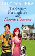 The Grumpy Firefighter and Second Chances: Sweet Opposites Attract Small Town Romance by Lily Waters