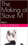 The Making of Slave M : Part 2 by Alyce Impelled