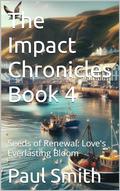 The Impact Chronicles Book 4: Seeds of Renewal: Love's Everlasting Bloom by Paul Smith