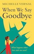 When We Say Goodbye : An emotional and uplifting story about second chances by Michelle Vernal