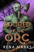 Adored By The Orc: A Monster Fantasy Romance by Rena Marks