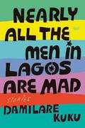 Nearly All the Men in Lagos Are Mad: Stories by Damilare Kuku