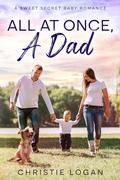 All At Once, A Dad: A Sweet Secret Baby Romance by Christie Logan