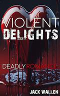 Violent Delights: Deadly Romance by Jack Wallen