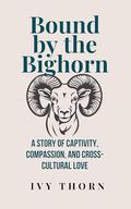 Bound by the Bighorn: A Story of Captivity, Compassion, and Cross-Cultural Love by Ivy Thorn