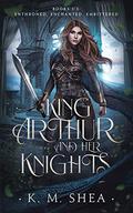 King Arthur and Her Knights: Enthroned / Enchanted / Embittered by K.M. Shea