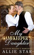 My Gamekeeper's Daughter: An Opposites Attract, Enemies to Lovers, Clean Regency Romance by Allie Star