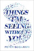 Things I'm Seeing Without You by Peter Bognanni