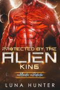 Protected by the Alien King by Luna Hunter