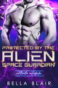 Protected by the Alien Space Guardian: My Monster, My Protector by Bella Blair