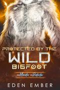 Protected by the Wild Bigfoot: A Sci-Fi Monster Romance by Eden Ember