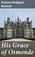 His Grace of Osmonde: Being the Portions of That Nobleman's Life Omitted in the Relation of His Lady's Story Presented to the World of Fashion under the Title of A Lady of Quality by Frances Hodgson Burnett