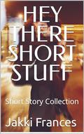 HEY THERE SHORT STUFF: Short Story Collection by Jakki Frances