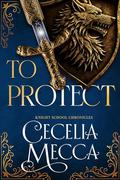 To Protect: A Medieval Romance (The Knight School Chronicles #2) by Cecelia Mecca